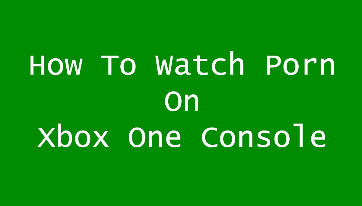 How To Watch Porn Videos On XBox One